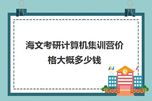 海文考研计算机集训营价格大概多少钱（计算机专业考研培训班哪个好）