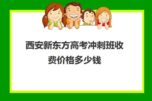 西安新东方高考冲刺班收费价格多少钱(西安高考冲刺班哪个学校好)