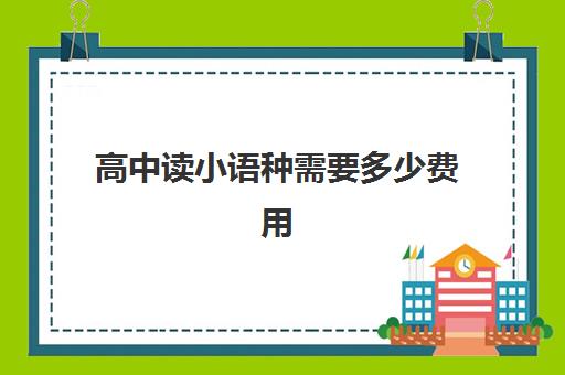 高中读小语种需要多少费用(高中建议学小语种吗)