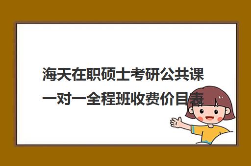 海天在职硕士考研公共课一对一全程班收费价目表（考在职研究生多少钱）