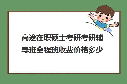 高途在职硕士考研考研辅导班全程班收费价格多少钱（研途考研报班价格一览表线上）