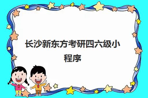 长沙新东方考研四六级小程序(四六级考虫好还是新东方好)