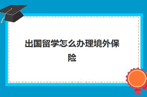 出国留学怎么办理境外保险(适合海外留学生的保险)