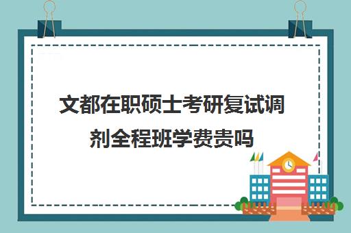 文都在职硕士考研复试调剂全程班学费贵吗（文都考研费用是多少）