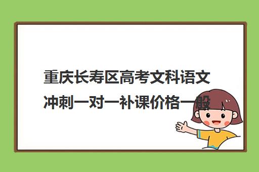 重庆长寿区高考文科语文冲刺一对一补课价格一般多少钱(高三培训机构学费一般多少)