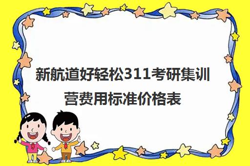 新航道好轻松311考研集训营费用标准价格表（新航道考研怎么样）