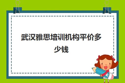 武汉雅思培训机构平价多少钱(武汉新东方雅思)