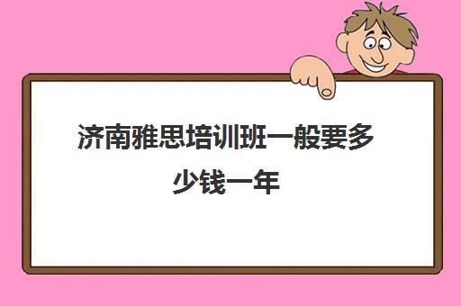 济南雅思培训班一般要多少钱一年(济南雅思培训哪里靠谱)