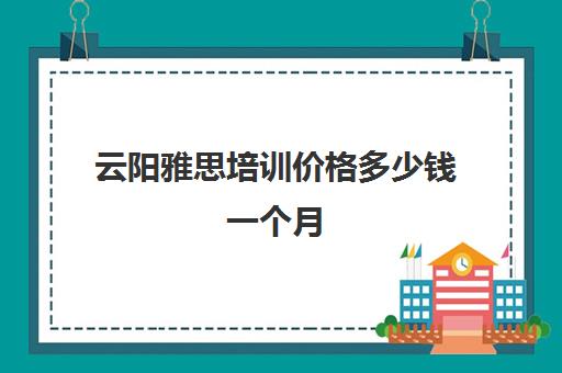 云阳雅思培训价格多少钱一个月(雅思考试培训价格如何)