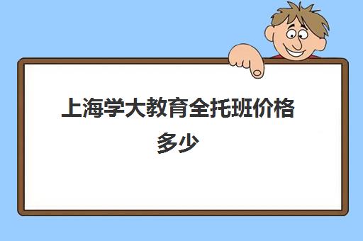 上海学大教育全托班价格多少（学大教育学费多少）