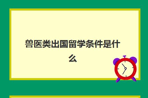 兽医类出国留学条件是什么(国内兽医怎么去国外工作)