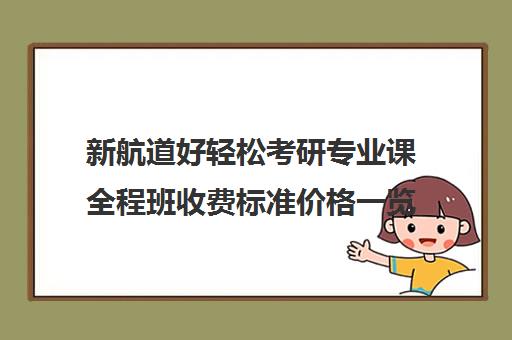 新航道好轻松考研专业课全程班收费标准价格一览（新东方考研专业课一对一收费）