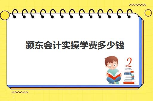 颍东会计实操学费多少钱(亳州会计培训班哪家好)