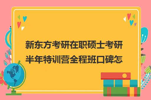 新东方考研在职硕士考研半年特训营全程班口碑怎么样？（新东方在职研究生）