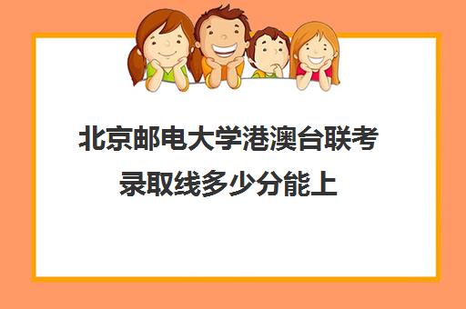 北京邮电大学港澳台联考录取线多少分能上(招收港澳台联考的大学有哪些)