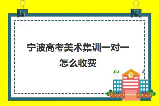 宁波高考美术集训一对一怎么收费(高中美术特长生集训要多少钱)