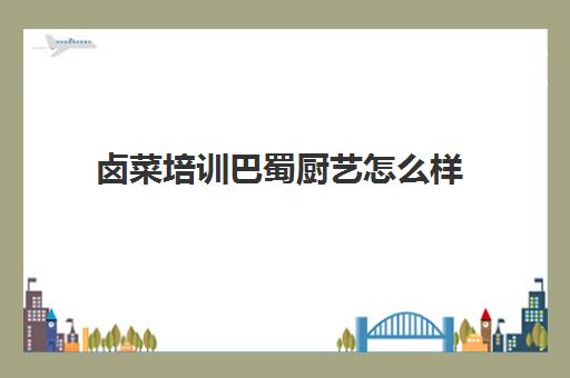 卤菜培训巴蜀厨艺怎么样(四川正宗卤菜实体店培训排名)