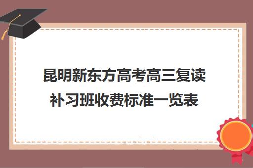 昆明新东方高考高三复读补习班收费标准一览表