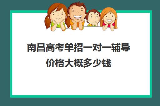 南昌高考单招一对一辅导价格大概多少钱(江西单招培训机构)