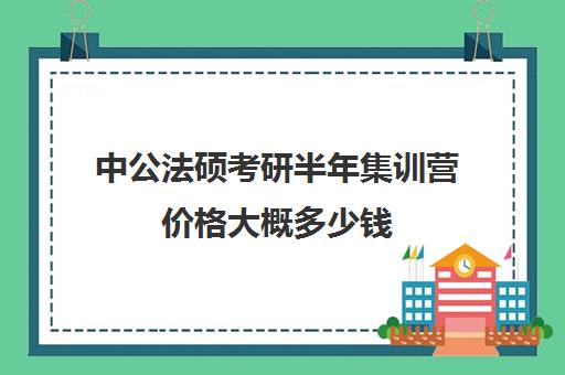 中公法硕考研半年集训营价格大概多少钱（中公教育考研培训班多少钱）