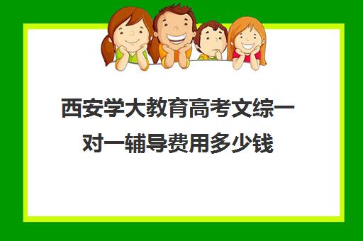 西安学大教育高考文综一对一辅导费用多少钱（西安学大教育收费标准）