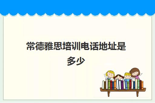 常德雅思培训电话地址是多少(常德英语培训机构排名)