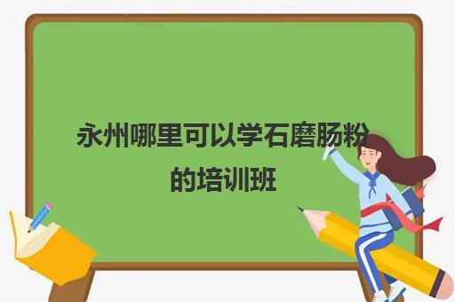 永州哪里可以学石磨肠粉的培训班(学肠粉技术哪里有培训班)