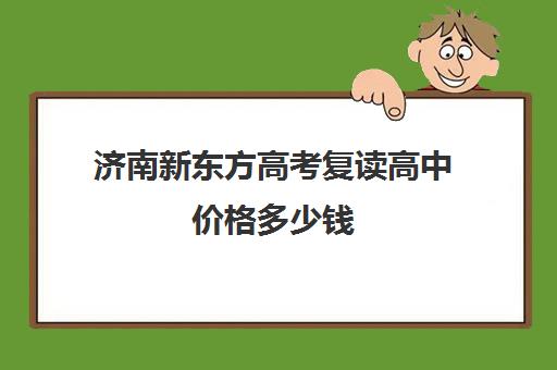 济南新东方高考复读高中价格多少钱(济南复读学校排名一览表)