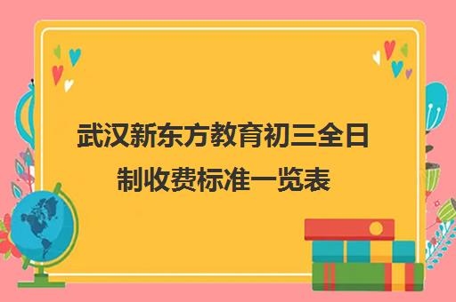 武汉新东方教育初三全日制收费标准一览表(新东方初三冲刺全托班学费)