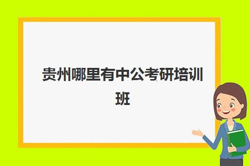 贵州哪里有中公考研培训班(贵阳研究生培训机构哪最好)