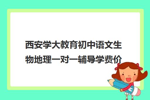 西安学大教育初中语文生物地理一对一辅导学费价格表（一对一辅导收费）