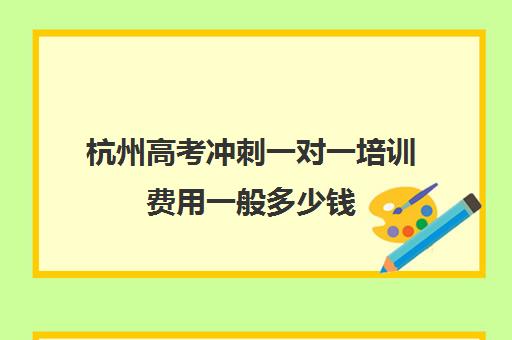 杭州高考冲刺一对一培训费用一般多少钱(高考培训机构一年多少钱)