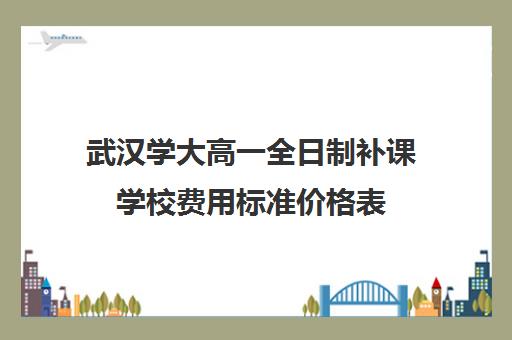 武汉学大高一全日制补课学校费用标准价格表(武汉高中一对一辅导机构哪家好)