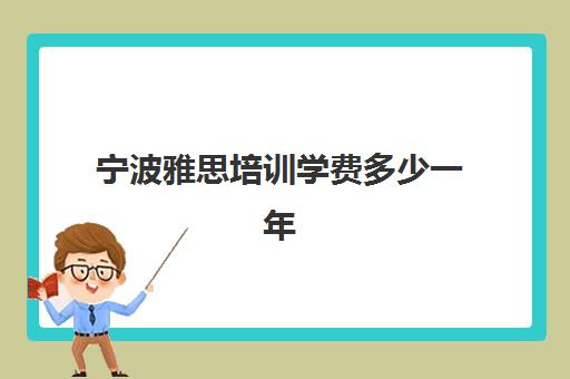 宁波雅思培训学费多少一年(宁波雅思考试时间和费用地点2024)