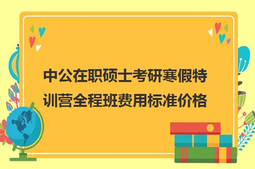 中公在职硕士考研寒假特训营全程班费用标准价格表（在职研究生考试培训机构）