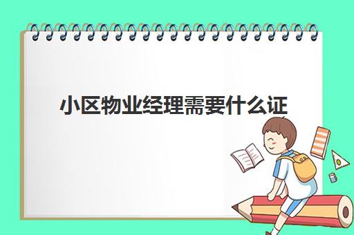 小区物业经理需要什么证(物业经理证书是哪个部门颁发的)