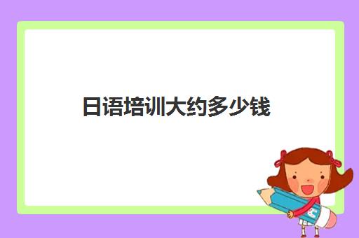 日语培训大约多少钱(日语班学费一般多少钱)