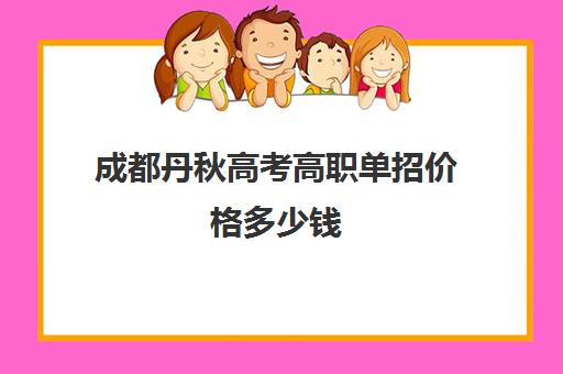 成都丹秋高考高职单招价格多少钱(四川单招公办学校学费)