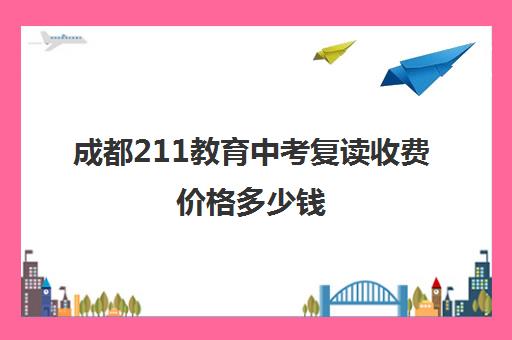 成都211教育中考复读收费价格多少钱(成都复读学校推荐)