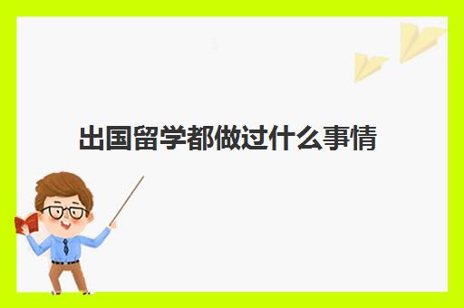 出国留学都做过什么事情(留学需要提供什么资料)