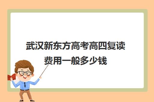 武汉新东方高考高四复读费用一般多少钱(武汉正规复读学校)