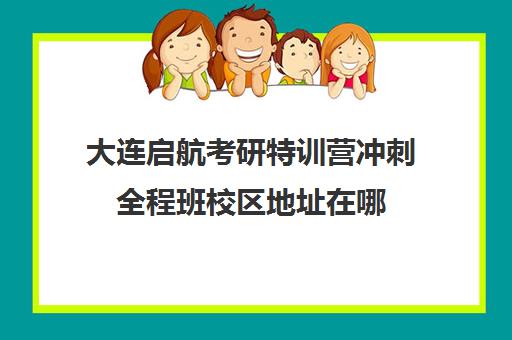 大连启航考研特训营冲刺全程班校区地址在哪（大连领先考研培训学校）