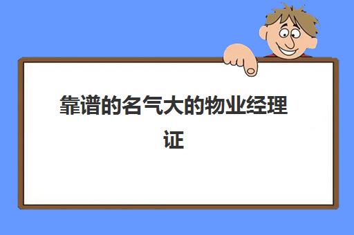 靠谱名气大物业经理证(全国物业经理证书有用吗)