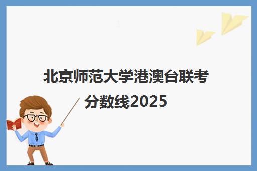 北京师范大学港澳台联考分数线2025(珠海北师大录取分数线2025年)