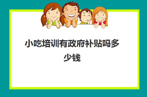 小吃培训有政府补贴吗多少钱(上海政府补贴培训网官网)