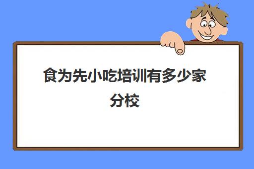 食为先小吃培训有多少家分校(食霸小吃培训怎么样)