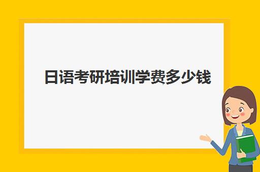 日语考研培训学费多少钱(日语考研考哪几科)