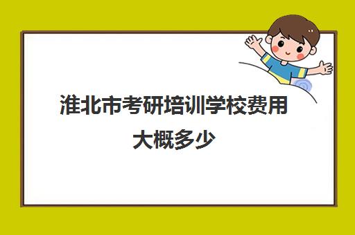 淮北市考研培训学校费用大概多少(考研有必要上培训班吗)