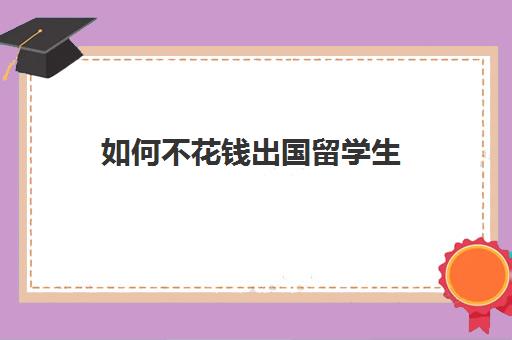 如何不花钱出国留学生(有出国打工不需要费用的吗)