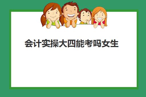 会计实操大四能考吗女生(会计学大四还有课吗)